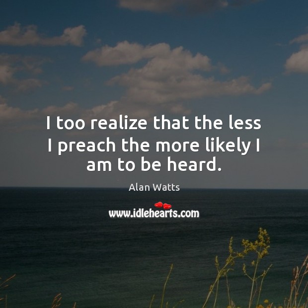 I too realize that the less I preach the more likely I am to be heard. Alan Watts Picture Quote