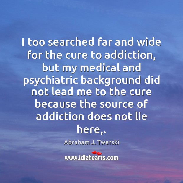 I too searched far and wide for the cure to addiction, but Abraham J. Twerski Picture Quote