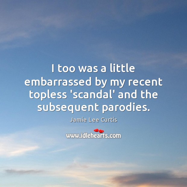 I too was a little embarrassed by my recent topless ‘scandal’ and the subsequent parodies. Jamie Lee Curtis Picture Quote