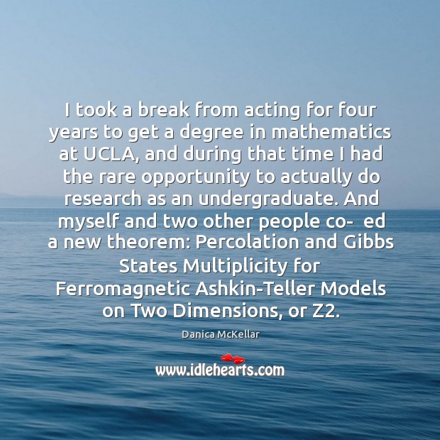 I took a break from acting for four years to get a degree in mathematics at ucla Danica McKellar Picture Quote