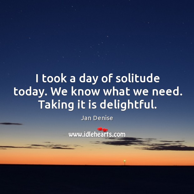 I took a day of solitude today. We know what we need. Taking it is delightful. Jan Denise Picture Quote