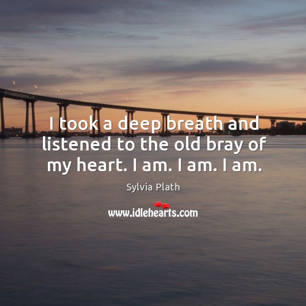 I took a deep breath and listened to the old bray of my heart. I am. I am. I am. Sylvia Plath Picture Quote