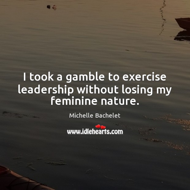 I took a gamble to exercise leadership without losing my feminine nature. Michelle Bachelet Picture Quote