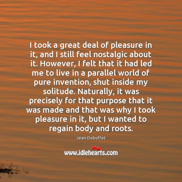 I took a great deal of pleasure in it, and I still Jean Dubuffet Picture Quote