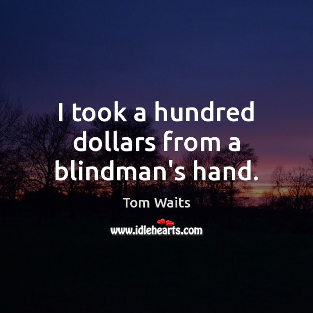 I took a hundred dollars from a blindman’s hand. Tom Waits Picture Quote