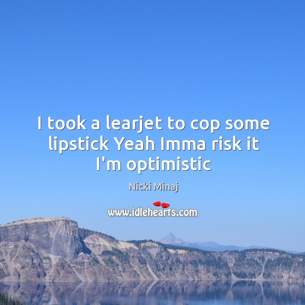 I took a learjet to cop some lipstick Yeah Imma risk it I’m optimistic Nicki Minaj Picture Quote