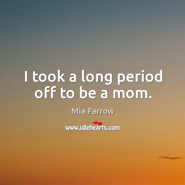 I took a long period off to be a mom. Mia Farrow Picture Quote