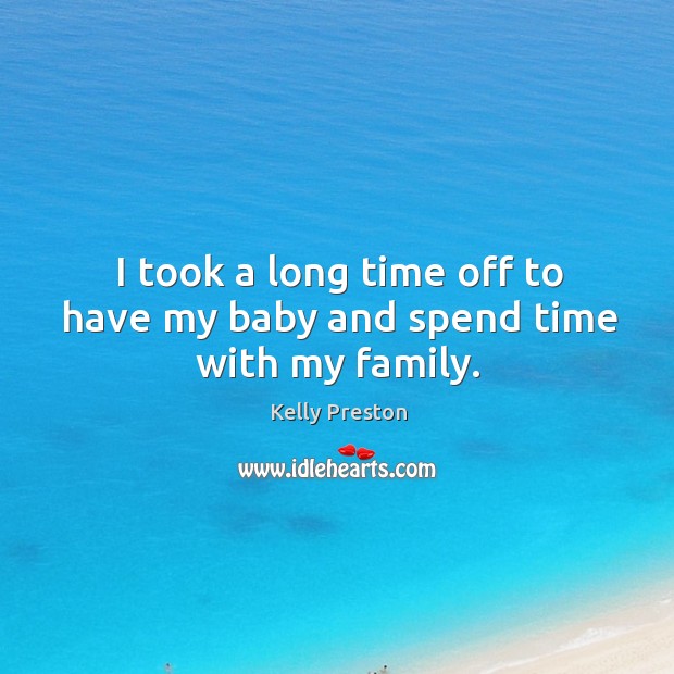 I took a long time off to have my baby and spend time with my family. Kelly Preston Picture Quote