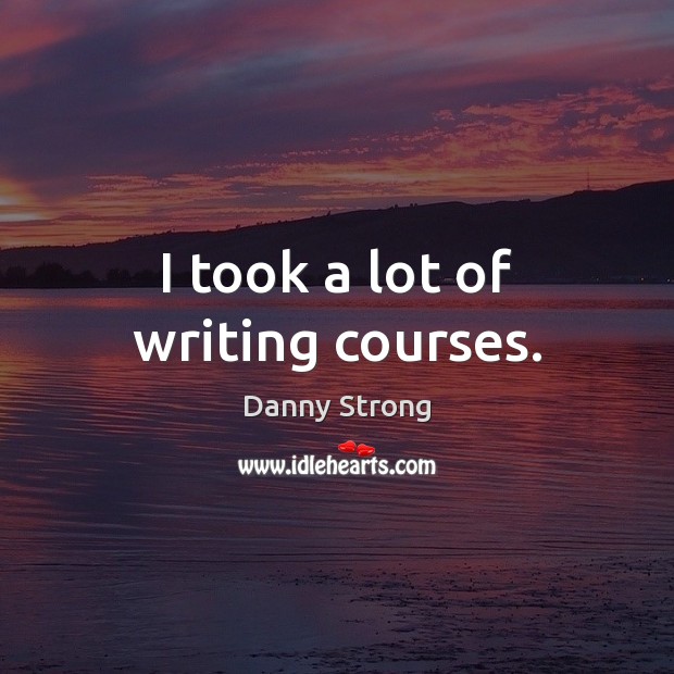 I took a lot of writing courses. Danny Strong Picture Quote