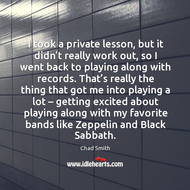 I took a private lesson, but it didn’t really work out, so I went back to playing along with records. Chad Smith Picture Quote