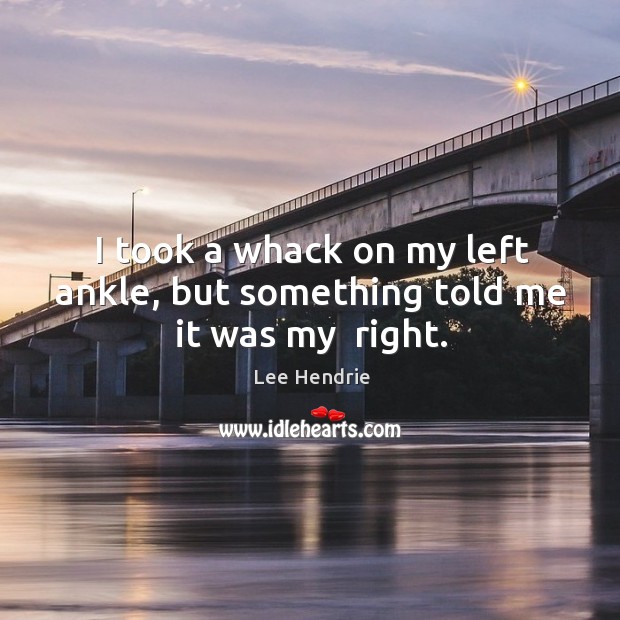 I took a whack on my left ankle, but something told me it was my  right. Lee Hendrie Picture Quote