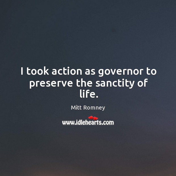 I took action as governor to preserve the sanctity of life. Mitt Romney Picture Quote