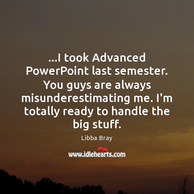 …I took Advanced PowerPoint last semester. You guys are always misunderestimating me. Libba Bray Picture Quote