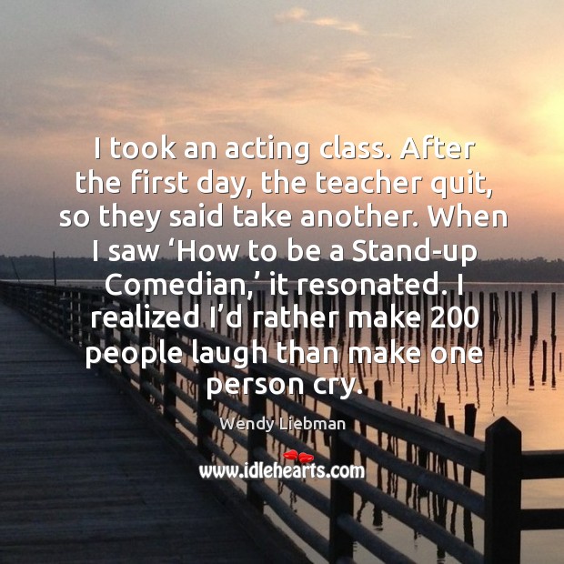 I took an acting class. After the first day, the teacher quit, so they said take another. Wendy Liebman Picture Quote