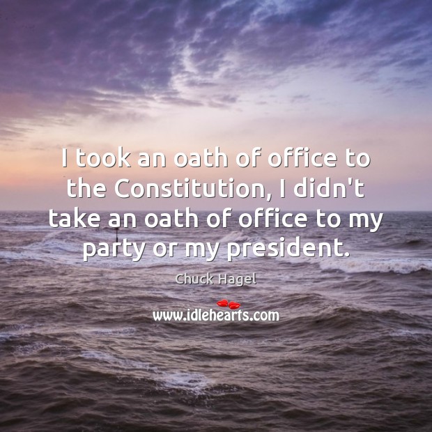 I took an oath of office to the Constitution, I didn’t take Chuck Hagel Picture Quote