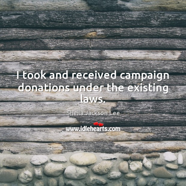 I took and received campaign donations under the existing laws. Image