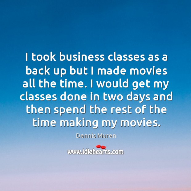 I took business classes as a back up but I made movies all the time. 