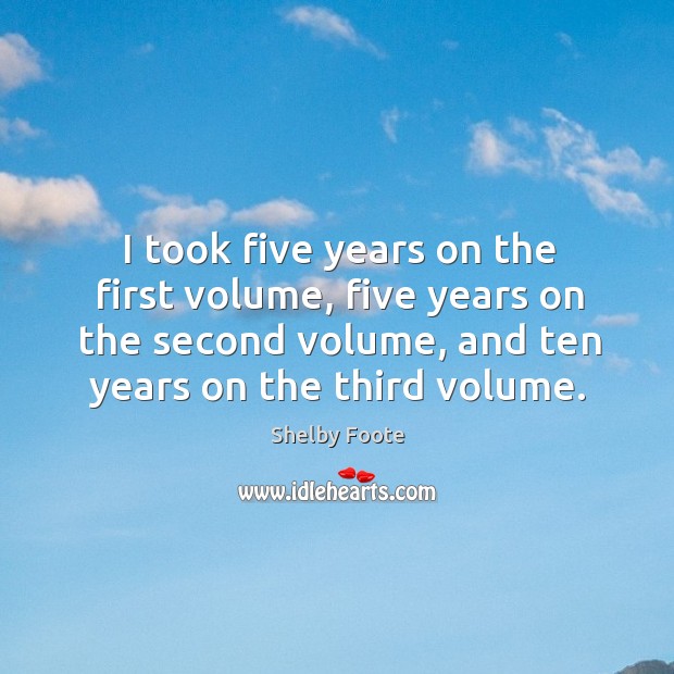 I took five years on the first volume, five years on the second volume, and ten years on the third volume. Shelby Foote Picture Quote