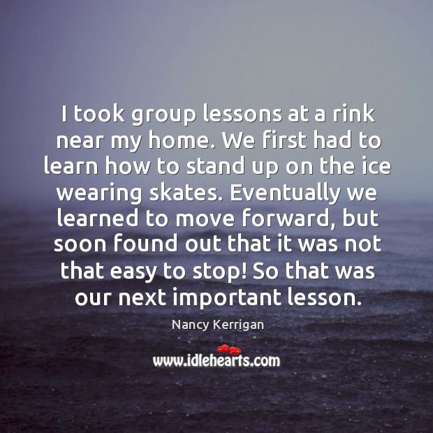 I took group lessons at a rink near my home. Nancy Kerrigan Picture Quote