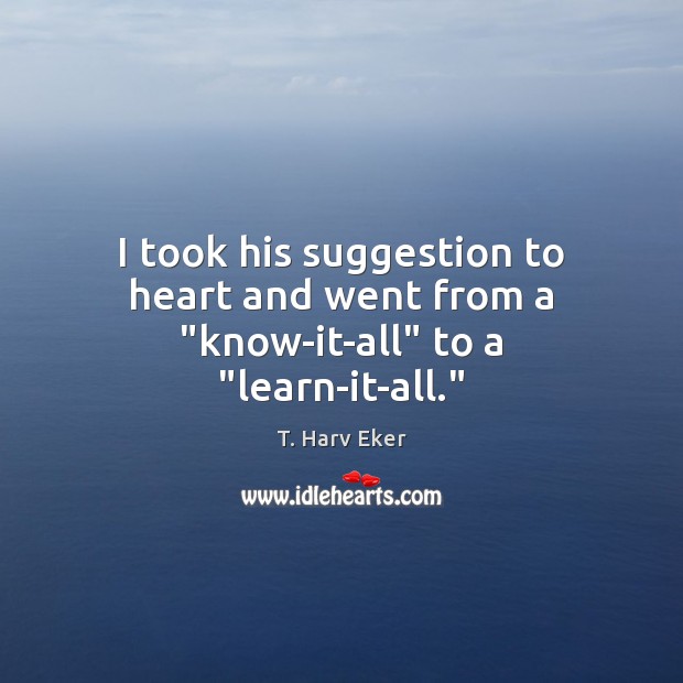 I took his suggestion to heart and went from a “know-it-all” to a “learn-it-all.” T. Harv Eker Picture Quote