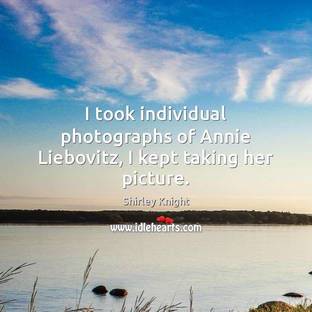 I took individual photographs of Annie Liebovitz, I kept taking her picture. Shirley Knight Picture Quote