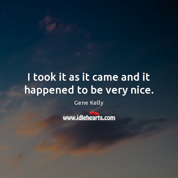 I took it as it came and it happened to be very nice. Gene Kelly Picture Quote