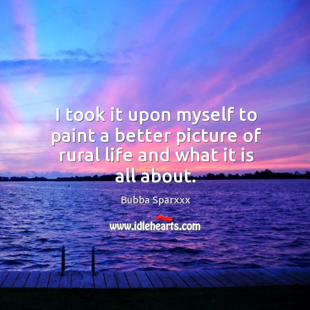 I took it upon myself to paint a better picture of rural life and what it is all about. Bubba Sparxxx Picture Quote