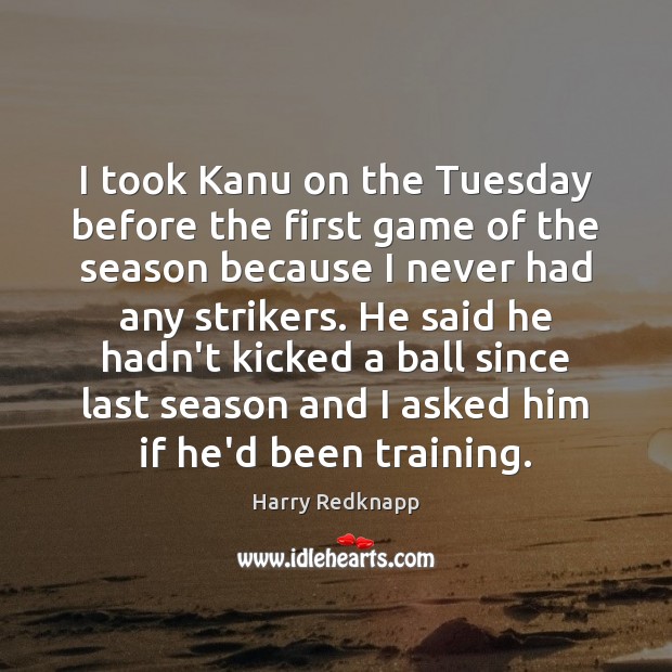 I took Kanu on the Tuesday before the first game of the Harry Redknapp Picture Quote