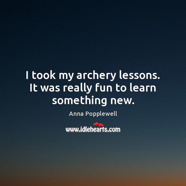 I took my archery lessons. It was really fun to learn something new. Anna Popplewell Picture Quote