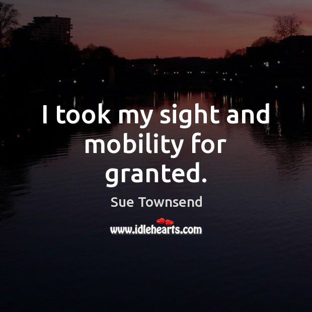 I took my sight and mobility for granted. Sue Townsend Picture Quote
