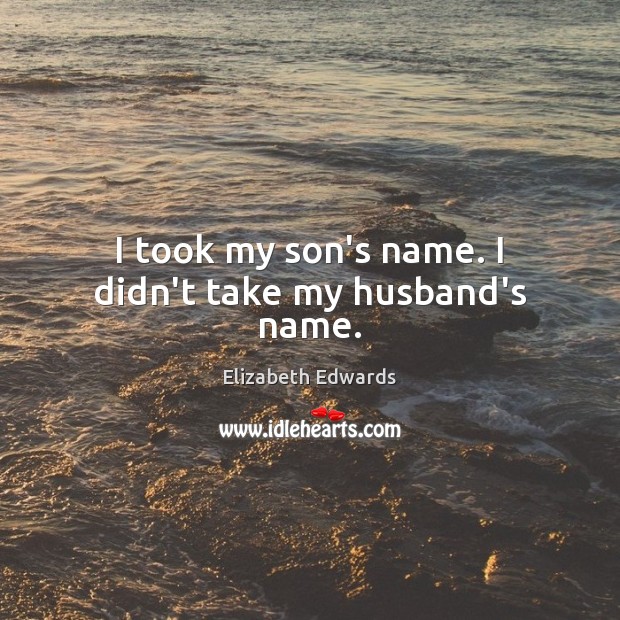 I took my son’s name. I didn’t take my husband’s name. Elizabeth Edwards Picture Quote
