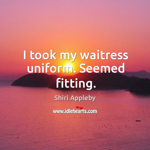 I took my waitress uniform. Seemed fitting. Shiri Appleby Picture Quote