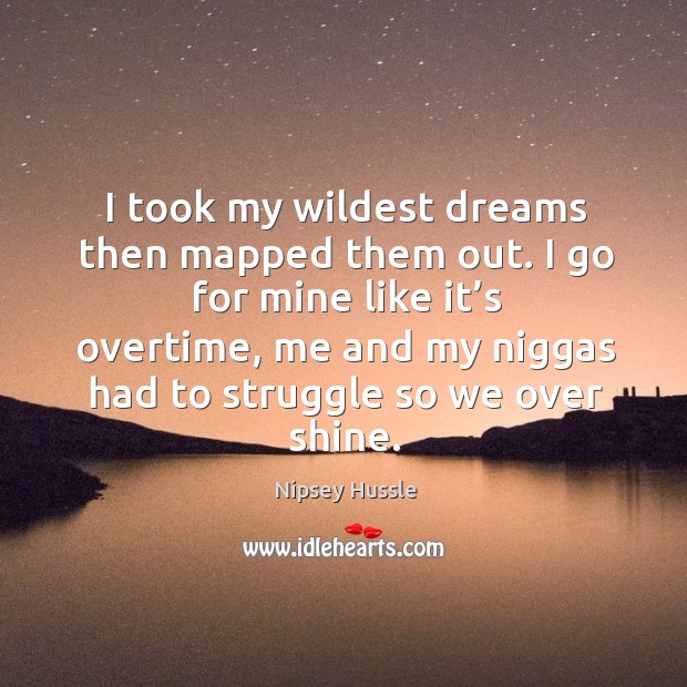 I took my wildest dreams then mapped them out. I go for mine like it’s overtime, me and my niggas had to struggle so we over shine. Nipsey Hussle Picture Quote