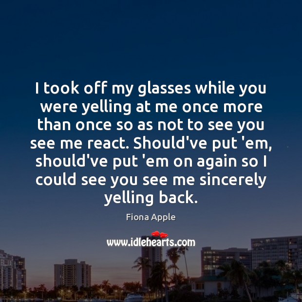 I took off my glasses while you were yelling at me once Fiona Apple Picture Quote