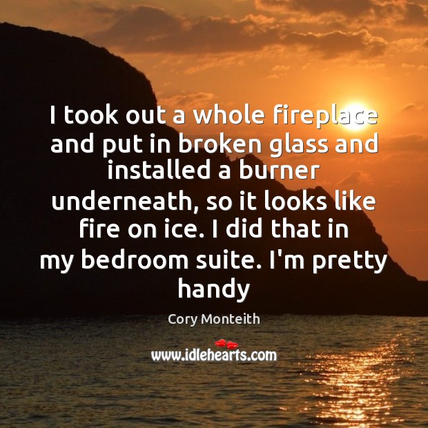 I took out a whole fireplace and put in broken glass and Cory Monteith Picture Quote