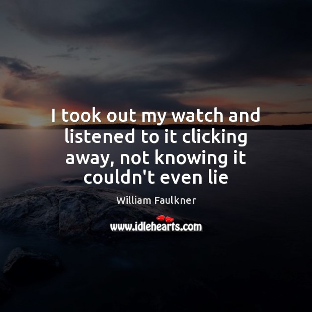 I took out my watch and listened to it clicking away, not knowing it couldn’t even lie William Faulkner Picture Quote