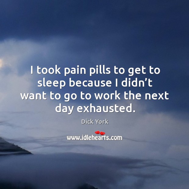 I took pain pills to get to sleep because I didn’t want to go to work the next day exhausted. Dick York Picture Quote