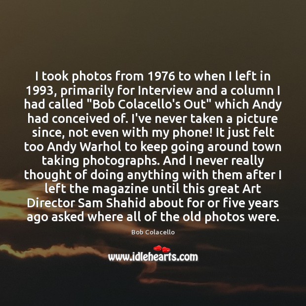 I took photos from 1976 to when I left in 1993, primarily for Interview Bob Colacello Picture Quote