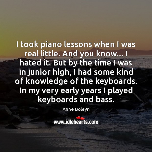 I took piano lessons when I was real little. And you know… Anne Boleyn Picture Quote