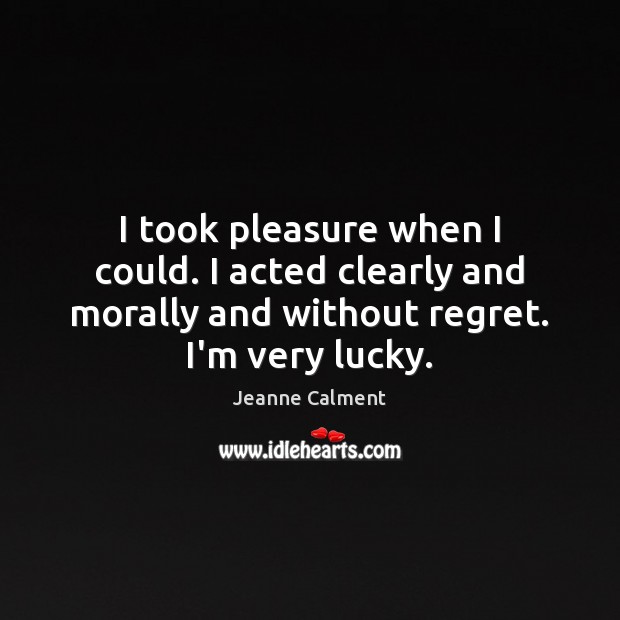 I took pleasure when I could. I acted clearly and morally and Jeanne Calment Picture Quote