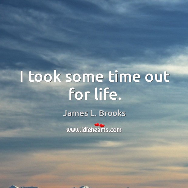 I took some time out for life. James L. Brooks Picture Quote