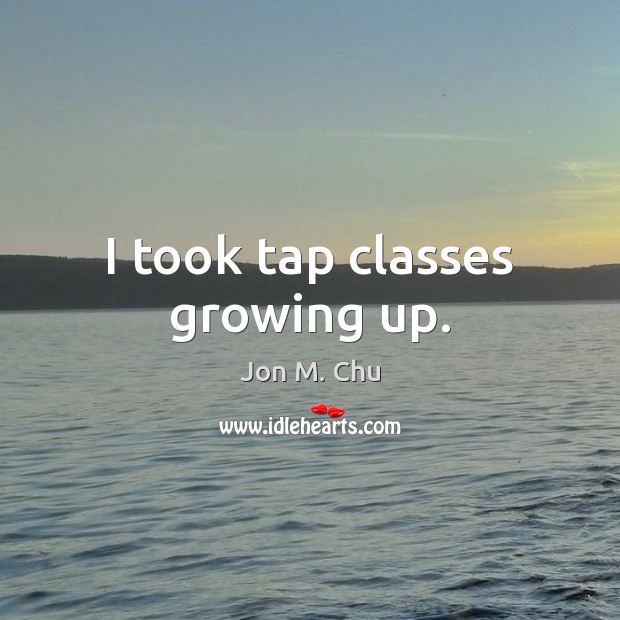 I took tap classes growing up. Jon M. Chu Picture Quote