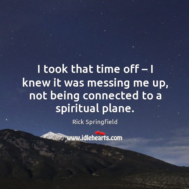 I took that time off – I knew it was messing me up, not being connected to a spiritual plane. Image