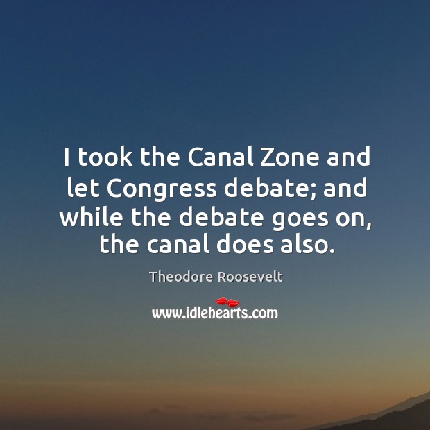 I took the canal zone and let congress debate; and while the debate goes on, the canal does also. Theodore Roosevelt Picture Quote