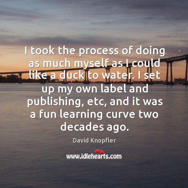 I took the process of doing as much myself as I could like a duck to water. David Knopfler Picture Quote