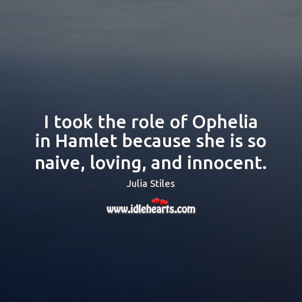 I took the role of Ophelia in Hamlet because she is so naive, loving, and innocent. Julia Stiles Picture Quote