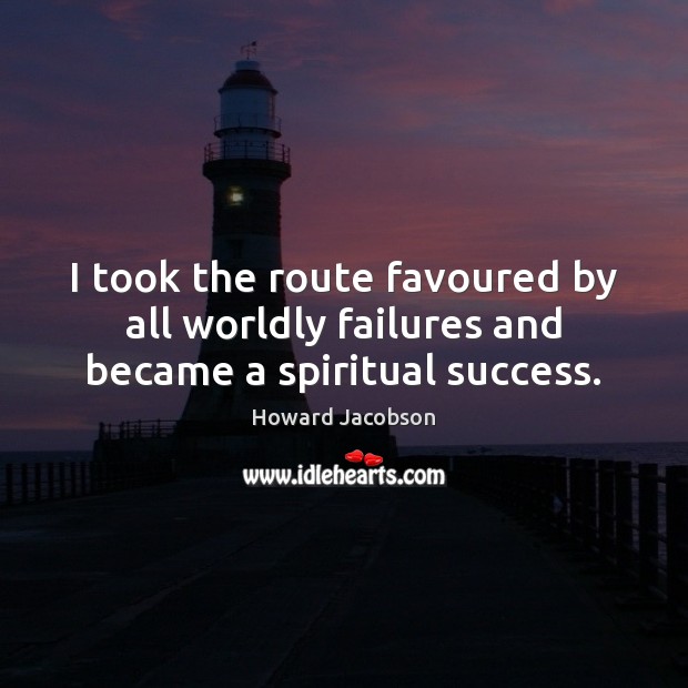 I took the route favoured by all worldly failures and became a spiritual success. Howard Jacobson Picture Quote