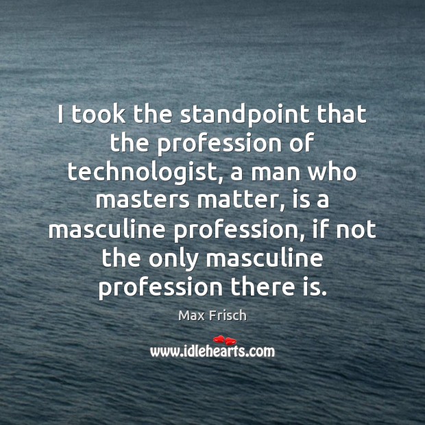 I took the standpoint that the profession of technologist, a man who Max Frisch Picture Quote