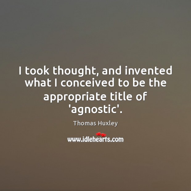 I took thought, and invented what I conceived to be the appropriate title of ‘agnostic’. Thomas Huxley Picture Quote