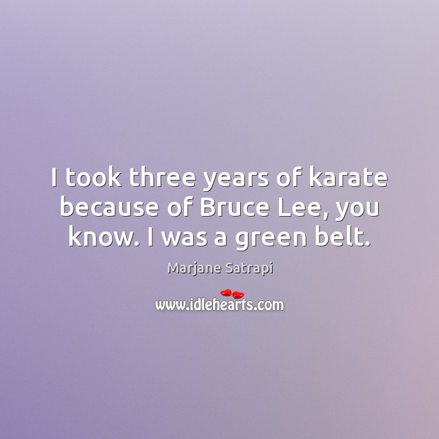 I took three years of karate because of Bruce Lee, you know. I was a green belt. 